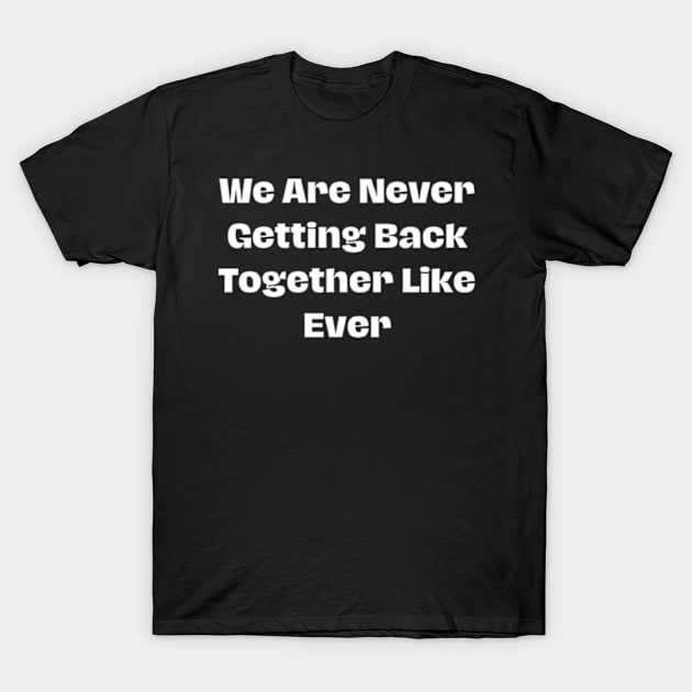 we Are Never Getting Back Together Like Ever T-Shirt by horse face